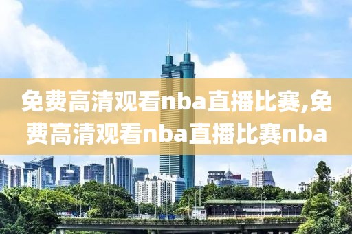 免费高清观看nba直播比赛,免费高清观看nba直播比赛nba