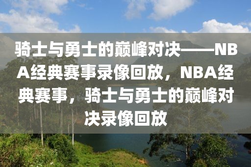 骑士与勇士的巅峰对决——NBA经典赛事录像回放，NBA经典赛事，骑士与勇士的巅峰对决录像回放