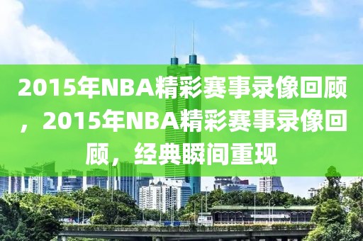 2015年NBA精彩赛事录像回顾，2015年NBA精彩赛事录像回顾，经典瞬间重现