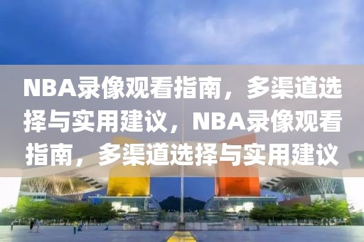 NBA录像观看指南，多渠道选择与实用建议，NBA录像观看指南，多渠道选择与实用建议