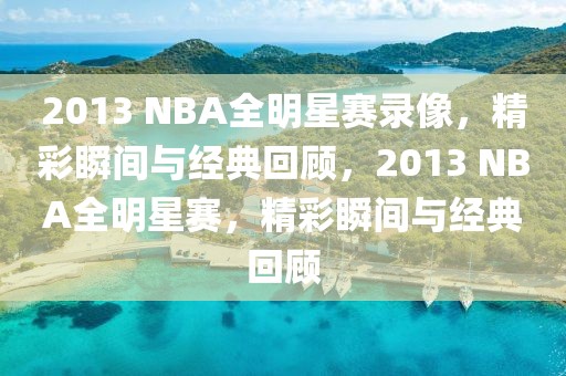 2013 NBA全明星赛录像，精彩瞬间与经典回顾，2013 NBA全明星赛，精彩瞬间与经典回顾