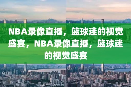 NBA录像直播，篮球迷的视觉盛宴，NBA录像直播，篮球迷的视觉盛宴