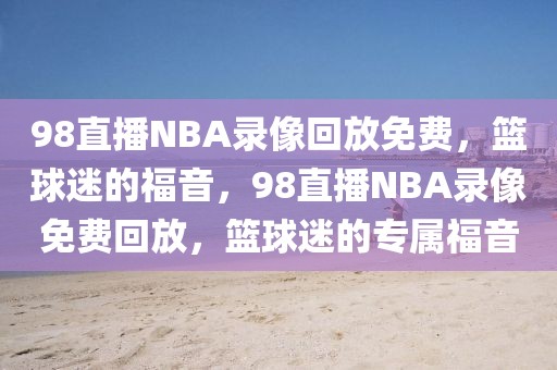 98直播NBA录像回放免费，篮球迷的福音，98直播NBA录像免费回放，篮球迷的专属福音