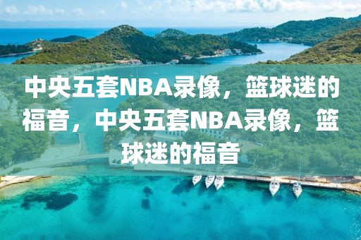 中央五套NBA录像，篮球迷的福音，中央五套NBA录像，篮球迷的福音