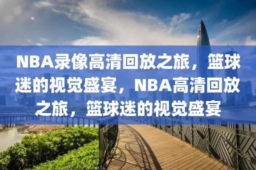 NBA录像高清回放之旅，篮球迷的视觉盛宴，NBA高清回放之旅，篮球迷的视觉盛宴