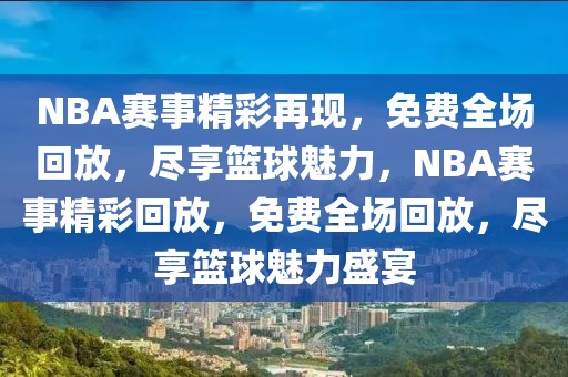 NBA赛事精彩再现，免费全场回放，尽享篮球魅力，NBA赛事精彩回放，免费全场回放，尽享篮球魅力盛宴