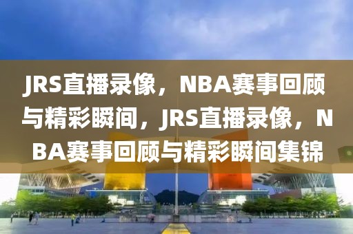 JRS直播录像，NBA赛事回顾与精彩瞬间，JRS直播录像，NBA赛事回顾与精彩瞬间集锦