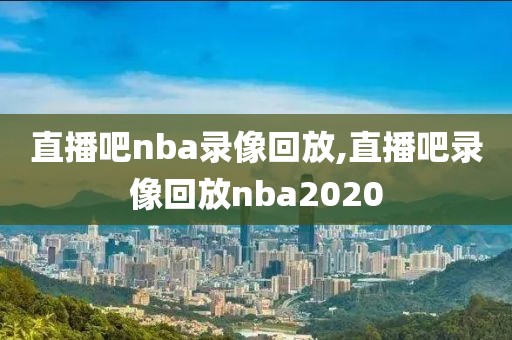 直播吧nba录像回放,直播吧录像回放nba2020