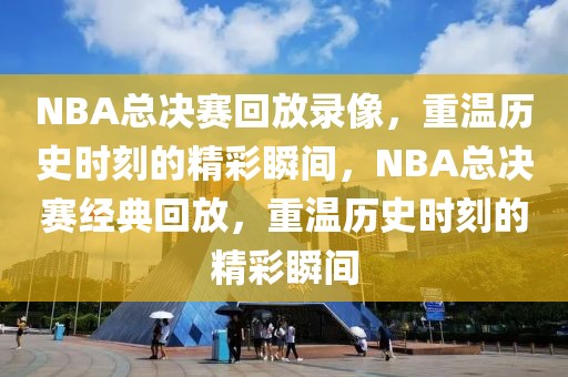 NBA总决赛回放录像，重温历史时刻的精彩瞬间，NBA总决赛经典回放，重温历史时刻的精彩瞬间