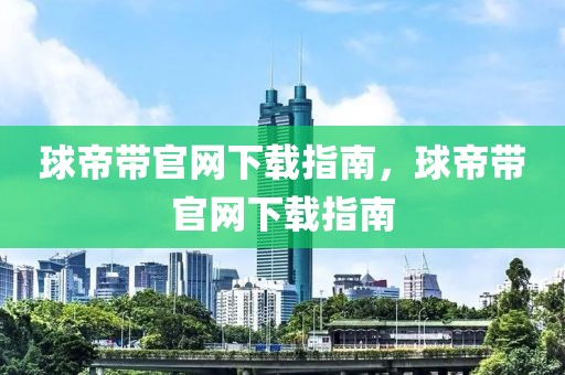 球帝带官网下载指南，球帝带官网下载指南