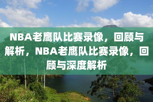 NBA老鹰队比赛录像，回顾与解析，NBA老鹰队比赛录像，回顾与深度解析