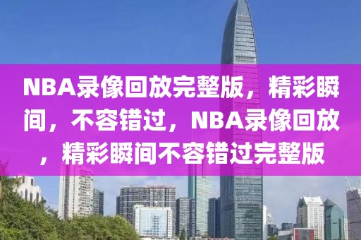 NBA录像回放完整版，精彩瞬间，不容错过，NBA录像回放，精彩瞬间不容错过完整版