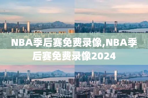 NBA季后赛免费录像,NBA季后赛免费录像2024