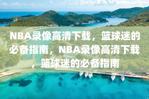 NBA录像高清下载，篮球迷的必备指南，NBA录像高清下载，篮球迷的必备指南