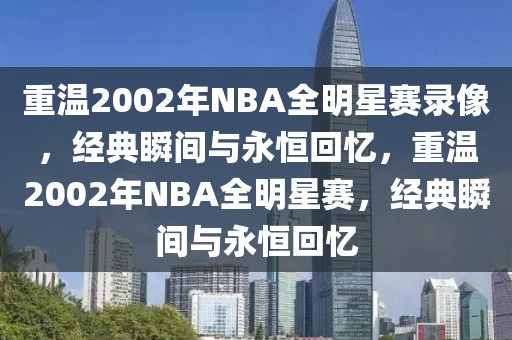 重温2002年NBA全明星赛录像，经典瞬间与永恒回忆，重温2002年NBA全明星赛，经典瞬间与永恒回忆