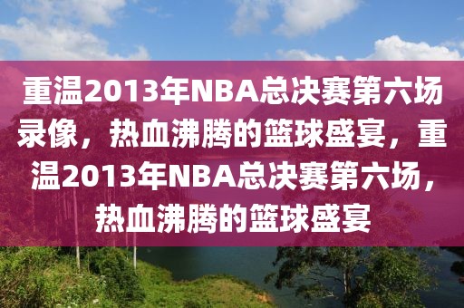 重温2013年NBA总决赛第六场录像，热血沸腾的篮球盛宴，重温2013年NBA总决赛第六场，热血沸腾的篮球盛宴