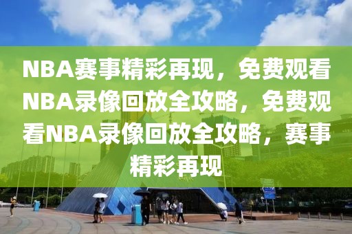 NBA赛事精彩再现，免费观看NBA录像回放全攻略，免费观看NBA录像回放全攻略，赛事精彩再现