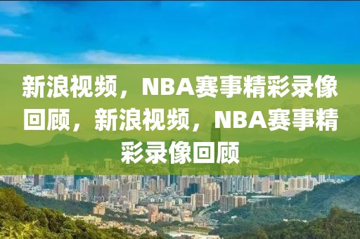 新浪视频，NBA赛事精彩录像回顾，新浪视频，NBA赛事精彩录像回顾