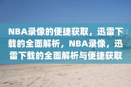 NBA录像的便捷获取，迅雷下载的全面解析，NBA录像，迅雷下载的全面解析与便捷获取