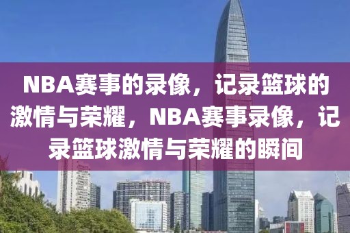 NBA赛事的录像，记录篮球的激情与荣耀，NBA赛事录像，记录篮球激情与荣耀的瞬间