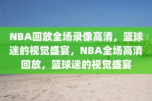 NBA回放全场录像高清，篮球迷的视觉盛宴，NBA全场高清回放，篮球迷的视觉盛宴