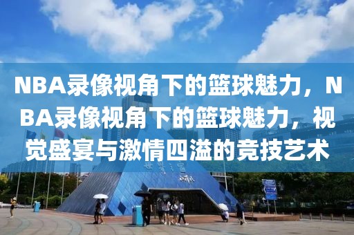 NBA录像视角下的篮球魅力，NBA录像视角下的篮球魅力，视觉盛宴与激情四溢的竞技艺术