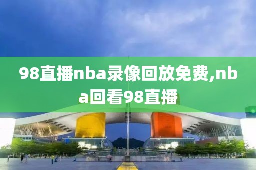 98直播nba录像回放免费,nba回看98直播