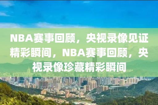 NBA赛事回顾，央视录像见证精彩瞬间，NBA赛事回顾，央视录像珍藏精彩瞬间