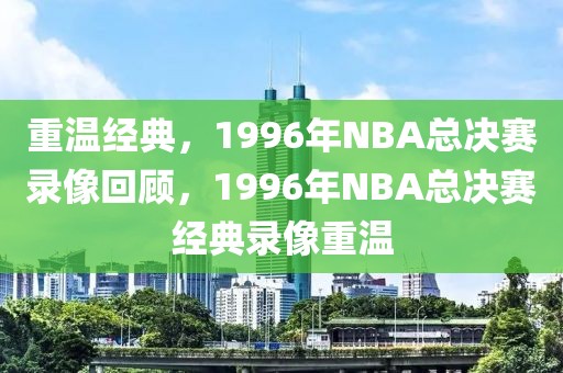 重温经典，1996年NBA总决赛录像回顾，1996年NBA总决赛经典录像重温