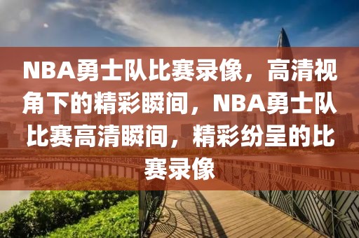 NBA勇士队比赛录像，高清视角下的精彩瞬间，NBA勇士队比赛高清瞬间，精彩纷呈的比赛录像