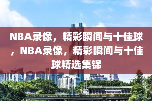 NBA录像，精彩瞬间与十佳球，NBA录像，精彩瞬间与十佳球精选集锦