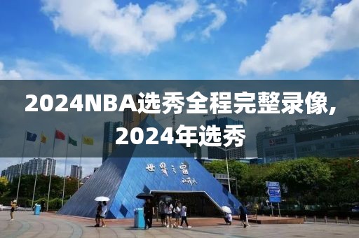 2024NBA选秀全程完整录像,2024年选秀