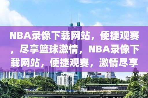 NBA录像下载网站，便捷观赛，尽享篮球激情，NBA录像下载网站，便捷观赛，激情尽享