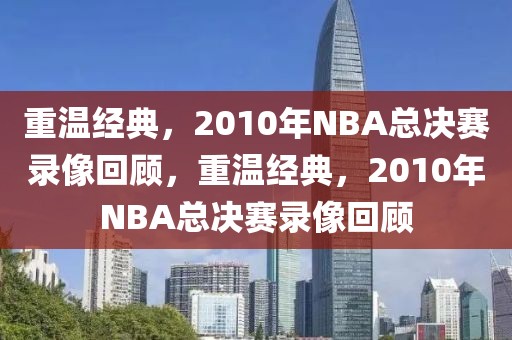 重温经典，2010年NBA总决赛录像回顾，重温经典，2010年NBA总决赛录像回顾