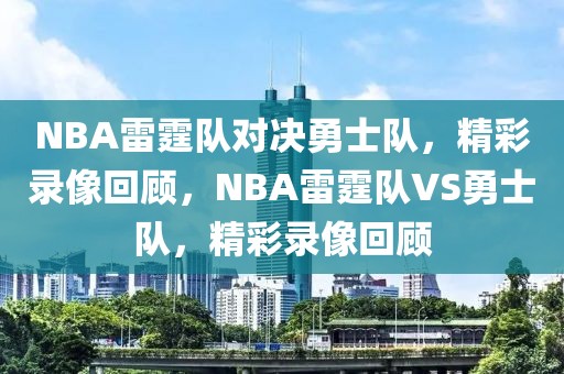 NBA雷霆队对决勇士队，精彩录像回顾，NBA雷霆队VS勇士队，精彩录像回顾