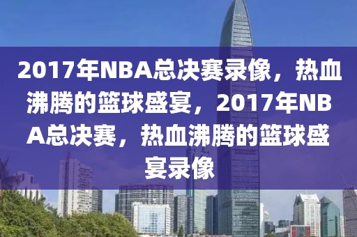 2017年NBA总决赛录像，热血沸腾的篮球盛宴，2017年NBA总决赛，热血沸腾的篮球盛宴录像