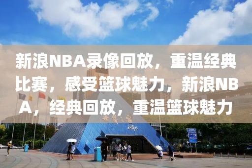 新浪NBA录像回放，重温经典比赛，感受篮球魅力，新浪NBA，经典回放，重温篮球魅力