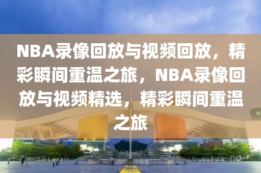 NBA录像回放与视频回放，精彩瞬间重温之旅，NBA录像回放与视频精选，精彩瞬间重温之旅