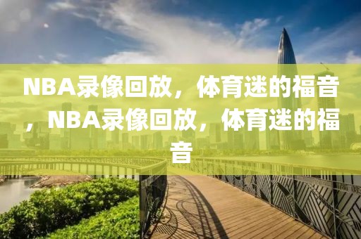 NBA录像回放，体育迷的福音，NBA录像回放，体育迷的福音