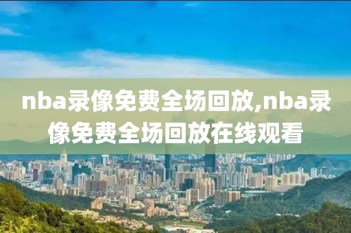 nba录像免费全场回放,nba录像免费全场回放在线观看