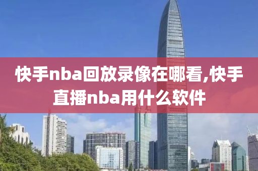 快手nba回放录像在哪看,快手直播nba用什么软件