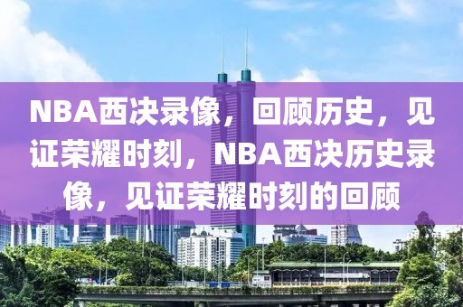 NBA西决录像，回顾历史，见证荣耀时刻，NBA西决历史录像，见证荣耀时刻的回顾