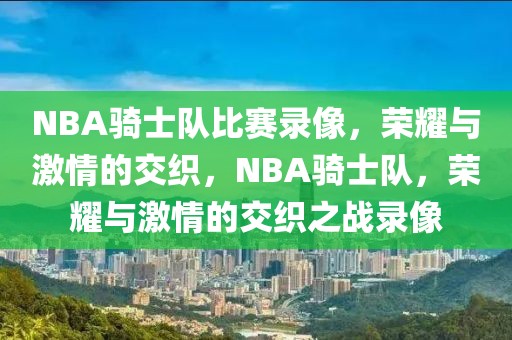 NBA骑士队比赛录像，荣耀与激情的交织，NBA骑士队，荣耀与激情的交织之战录像