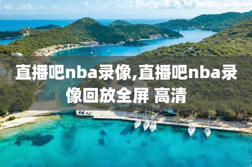 直播吧nba录像,直播吧nba录像回放全屏 高清