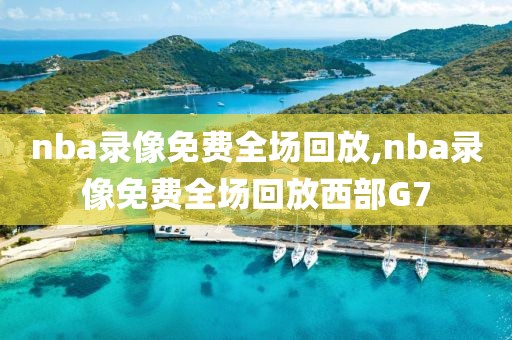 nba录像免费全场回放,nba录像免费全场回放西部G7