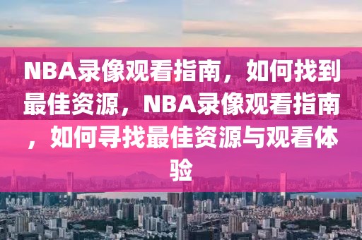 NBA录像观看指南，如何找到最佳资源，NBA录像观看指南，如何寻找最佳资源与观看体验