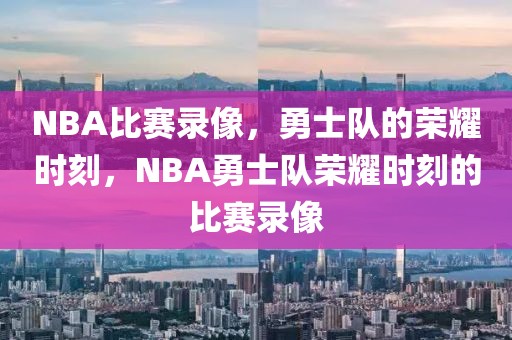 NBA比赛录像，勇士队的荣耀时刻，NBA勇士队荣耀时刻的比赛录像