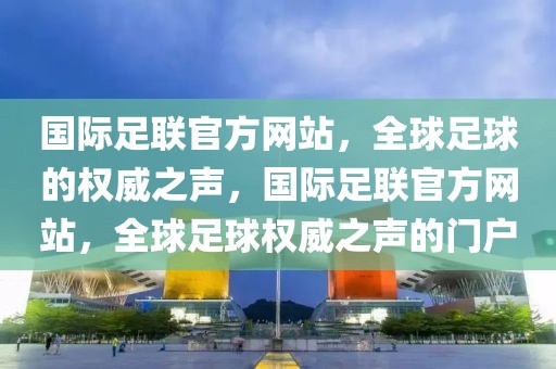 国际足联官方网站，全球足球的权威之声，国际足联官方网站，全球足球权威之声的门户