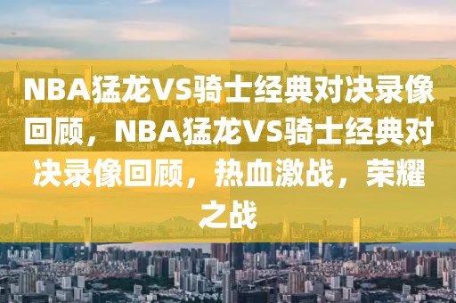 NBA猛龙VS骑士经典对决录像回顾，NBA猛龙VS骑士经典对决录像回顾，热血激战，荣耀之战