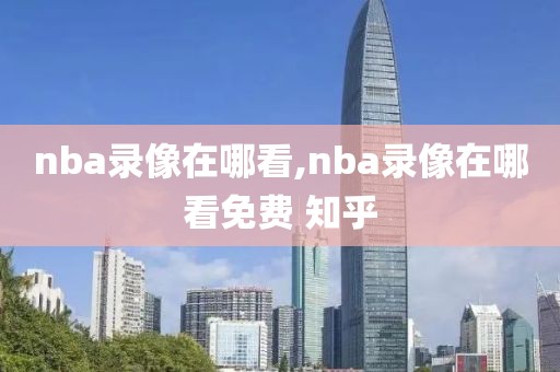 nba录像在哪看,nba录像在哪看免费 知乎